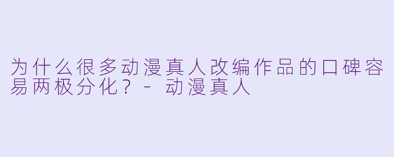 为什么很多动漫真人改编作品的口碑容易两极分化?