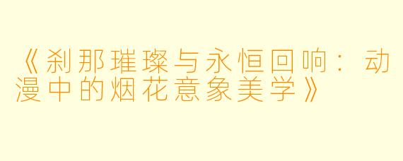 《刹那璀璨与永恒回响：动漫中的烟花意象美学》