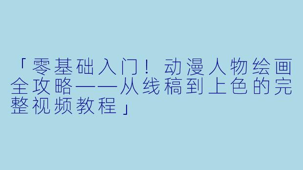「零基础入门！动漫人物绘画全攻略——从线稿到上色的完整视频教程」