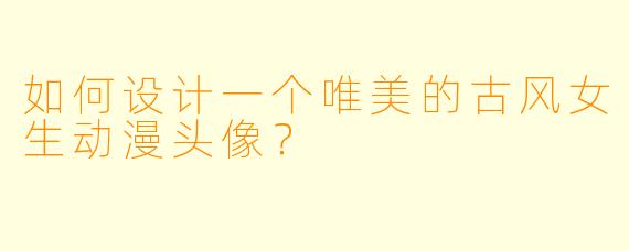 如何设计一个唯美的古风女生动漫头像?