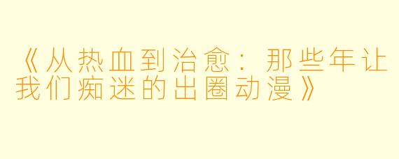 《从热血到治愈:那些年让我们痴迷的出圈动漫》