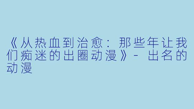 《从热血到治愈：那些年让我们痴迷的出圈动漫》-出名的动漫