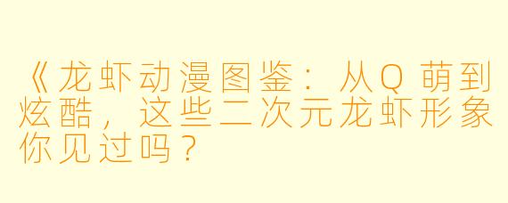 《龙虾动漫图鉴：从Q萌到炫酷，这些二次元龙虾形象你见过吗？