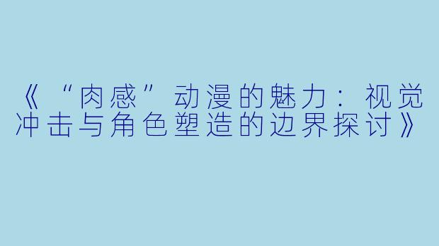 《“肉感”动漫的魅力:视觉冲击与角色塑造的边界探讨》