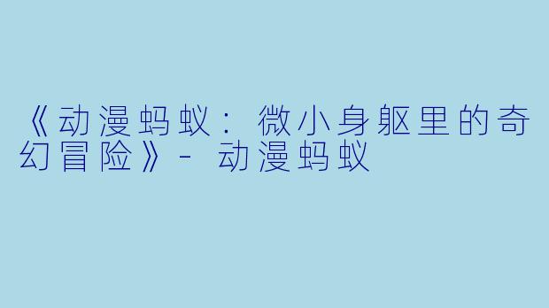 《动漫蚂蚁：微小身躯里的奇幻冒险》-动漫蚂蚁