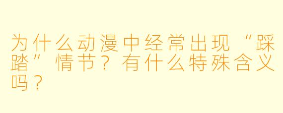 为什么动漫中经常出现“踩踏”情节?有什么特殊含义吗?