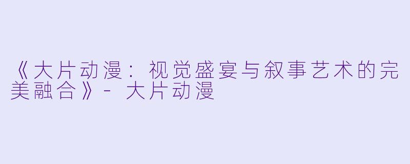 《大片动漫:视觉盛宴与叙事艺术的完美融合》