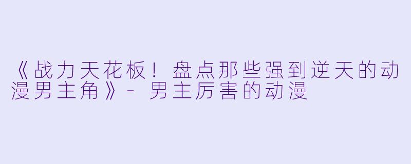 《战力天花板！盘点那些强到逆天的动漫男主角》-男主厉害的动漫