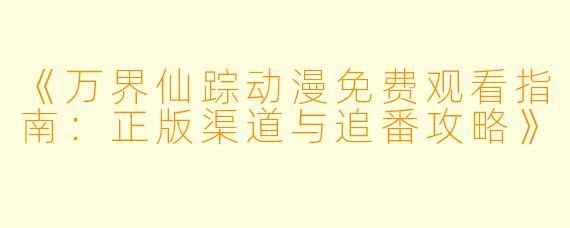 《万界仙踪动漫免费观看指南：正版渠道与追番攻略》