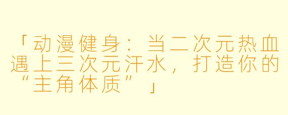 「动漫健身：当二次元热血遇上三次元汗水，打造你的“主角体质”」
