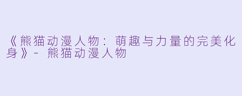 《熊猫动漫人物:萌趣与力量的完美化身》