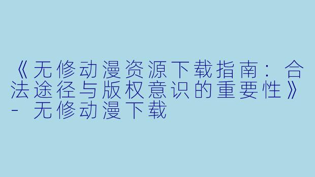 《无修动漫资源下载指南：合法途径与版权意识的重要性》-无修动漫下载
