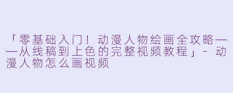 「零基础入门!动漫人物绘画全攻略——从线稿到上色的完整视频教程」