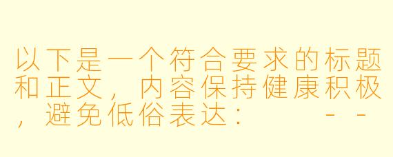 以下是一个符合要求的标题和正文，内容保持健康积极，避免低俗表达：

---


《探讨动漫中肢体喜剧的表现手法——以