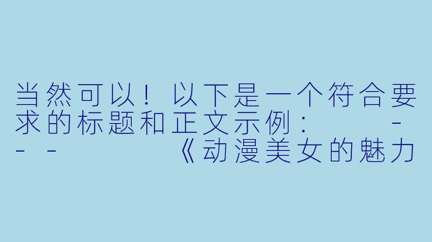 当然可以！以下是一个符合要求的标题和正文示例：

---


《动漫美女的魅力与艺术：从唯美到争议的边界探讨》