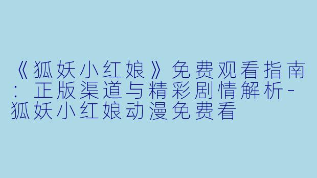 《狐妖小红娘》免费观看指南：正版渠道与精彩剧情解析-狐妖小红娘动漫免费看