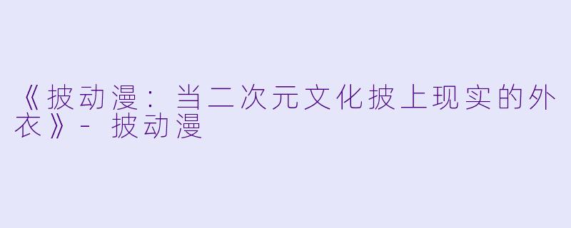 《披动漫：当二次元文化披上现实的外衣》-披动漫
