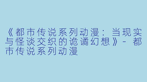 《都市传说系列动漫：当现实与怪谈交织的诡谲幻想》-都市传说系列动漫