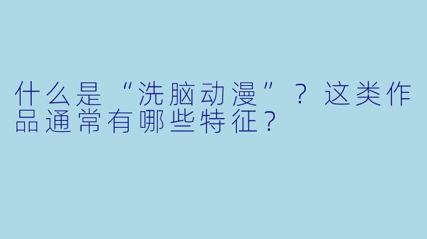 什么是“洗脑动漫”?这类作品通常有哪些特征?