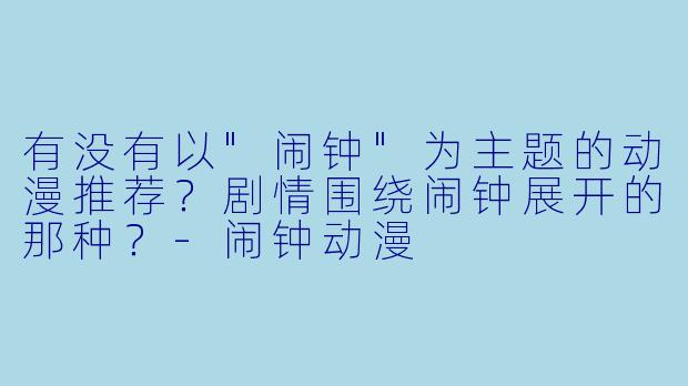 有没有以"闹钟"为主题的动漫推荐?剧情围绕闹钟展开的那种?