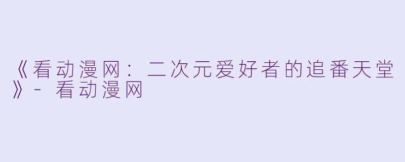 《看动漫网：二次元爱好者的追番天堂》-看动漫网