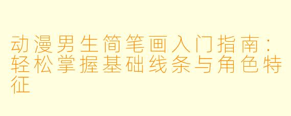动漫男生简笔画入门指南：轻松掌握基础线条与角色特征