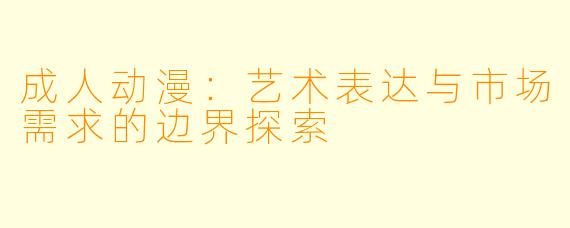 成人动漫：艺术表达与市场需求的边界探索