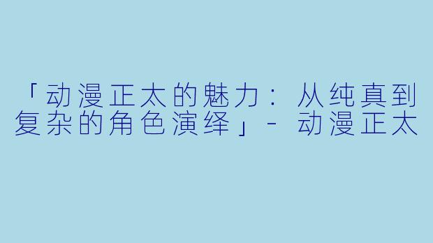 「动漫正太的魅力：从纯真到复杂的角色演绎」-动漫正太