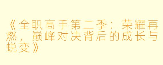 《全职高手第二季：荣耀再燃，巅峰对决背后的成长与蜕变》