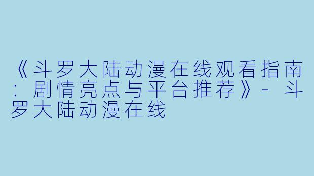 《斗罗大陆动漫在线观看指南：剧情亮点与平台推荐》-斗罗大陆动漫在线