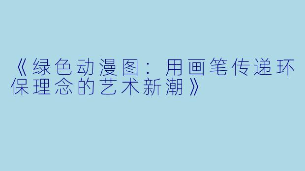 《绿色动漫图:用画笔传递环保理念的艺术新潮》