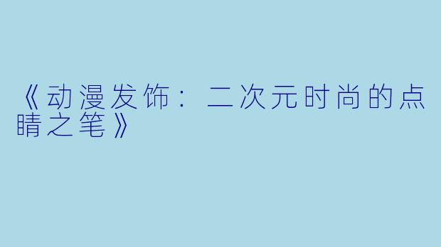 《动漫发饰：二次元时尚的点睛之笔》