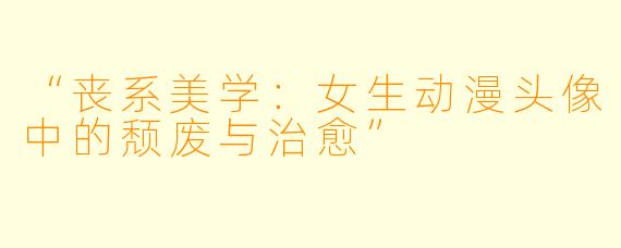 “丧系美学：女生动漫头像中的颓废与治愈”