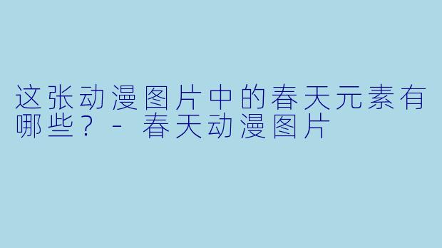 这张动漫图片中的春天元素有哪些？