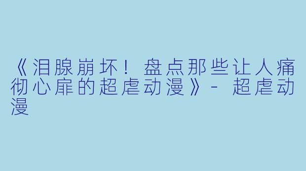 《泪腺崩坏！盘点那些让人痛彻心扉的超虐动漫》-超虐动漫