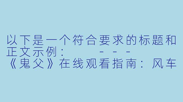 以下是一个符合要求的标题和正文示例：

---


《鬼父》在线观看指南：风车动漫平台解析与观影提醒-鬼父在线观看风车动漫