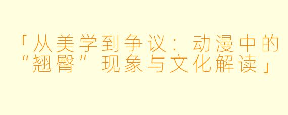 「从美学到争议：动漫中的“翘臀”现象与文化解读」