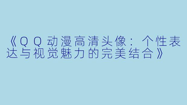 《QQ动漫高清头像：个性表达与视觉魅力的完美结合》