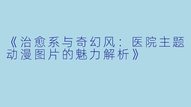 《治愈系与奇幻风：医院主题动漫图片的魅力解析》