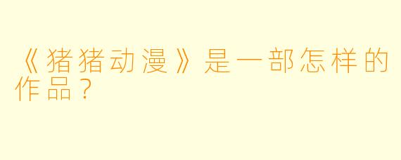 《猪猪动漫》是一部怎样的作品？