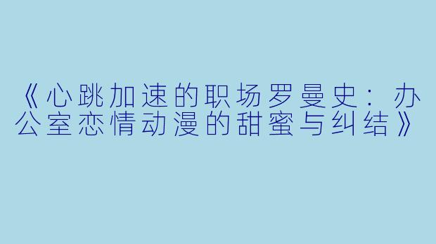 《心跳加速的职场罗曼史：办公室恋情动漫的甜蜜与纠结》