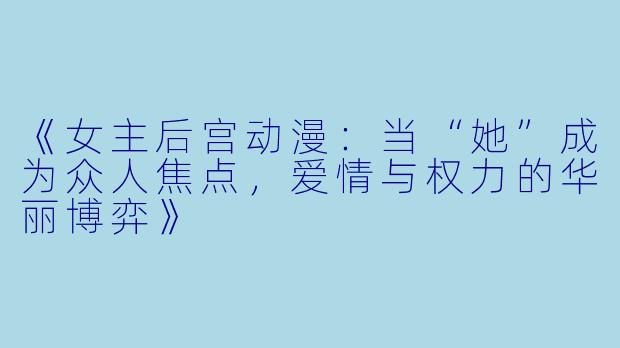 《女主后宫动漫：当“她”成为众人焦点，爱情与权力的华丽博弈》