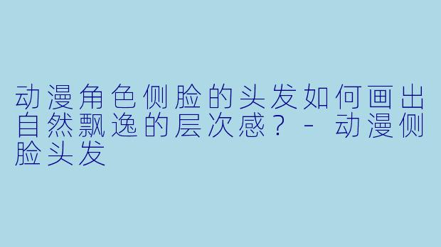 动漫角色侧脸的头发如何画出自然飘逸的层次感?