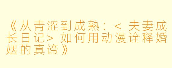 《从青涩到成熟：<夫妻成长日记>如何用动漫诠释婚姻的真谛》