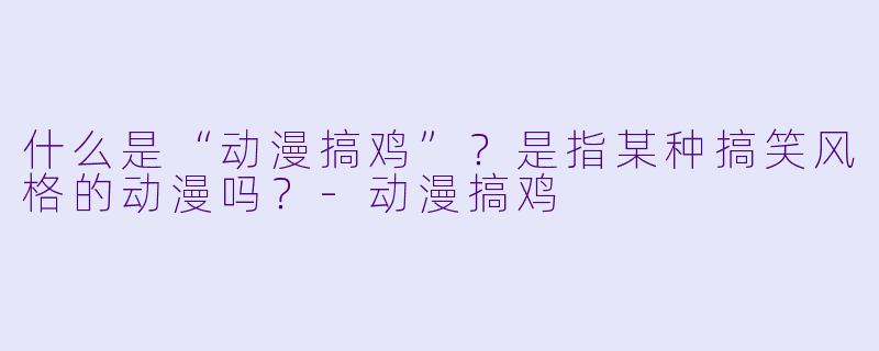 什么是“动漫搞鸡”？是指某种搞笑风格的动漫吗？-动漫搞鸡