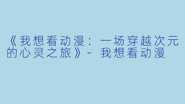 《我想看动漫：一场穿越次元的心灵之旅》-我想看动漫