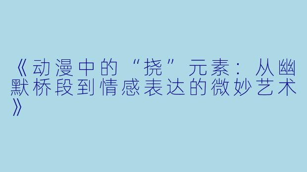 《动漫中的“挠”元素：从幽默桥段到情感表达的微妙艺术》