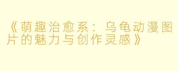 《萌趣治愈系：乌龟动漫图片的魅力与创作灵感》