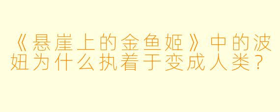 《悬崖上的金鱼姬》中的波妞为什么执着于变成人类?