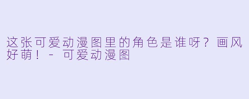 这张可爱动漫图里的角色是谁呀？画风好萌！